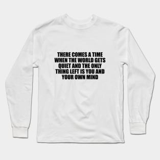 There comes a time when the world gets quiet and the only thing left is you and your own mind Long Sleeve T-Shirt